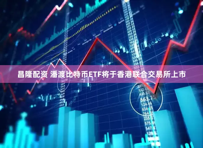 昌隆配资 潘渡比特币ETF将于香港联合交易所上市