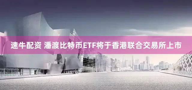 速牛配资 潘渡比特币ETF将于香港联合交易所上市
