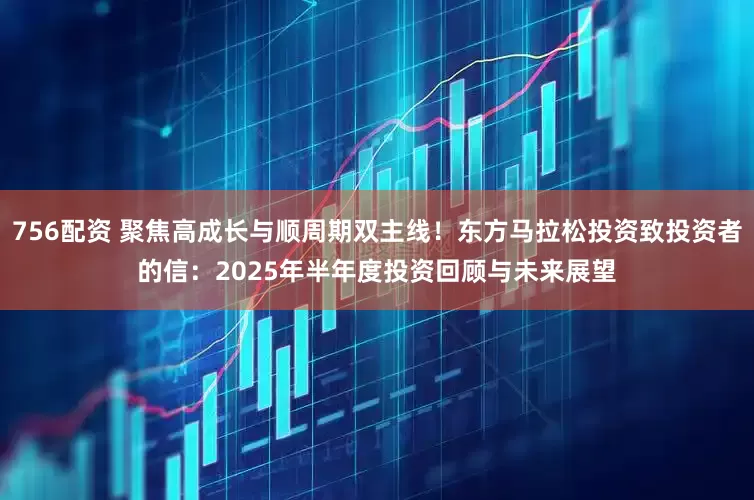 756配资 聚焦高成长与顺周期双主线！东方马拉松投资致投资者的信：2025年半年度投资回顾与未来展望