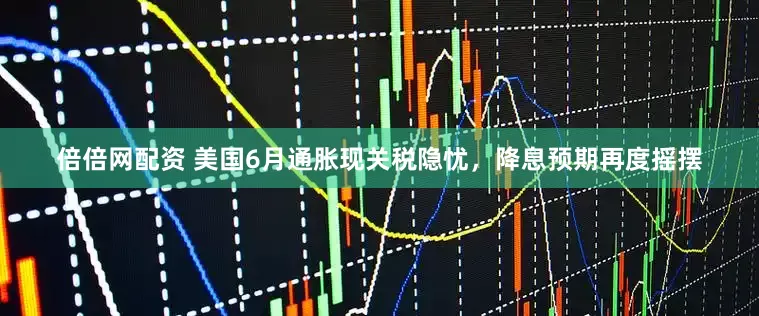 倍倍网配资 美国6月通胀现关税隐忧，降息预期再度摇摆