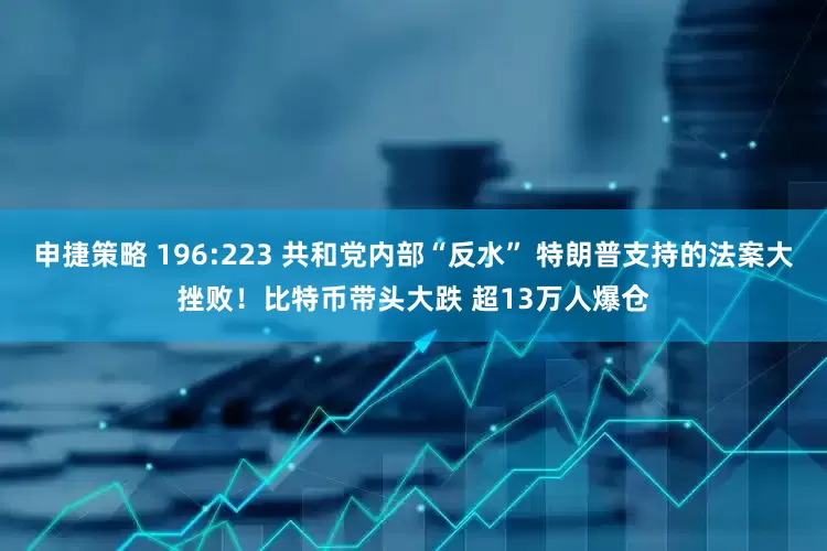 申捷策略 196:223 共和党内部“反水” 特朗普支持的法案大挫败！比特币带头大跌 超13万人爆仓