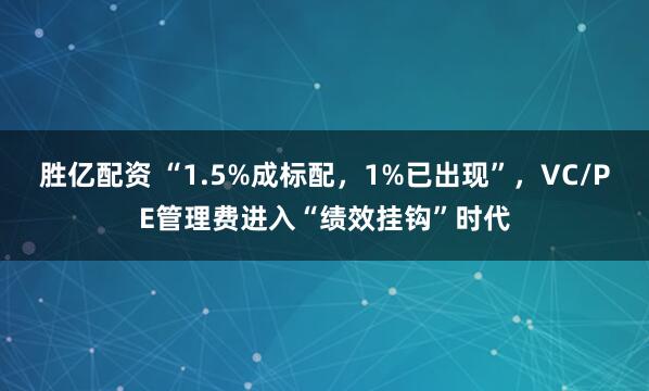 胜亿配资 “1.5%成标配，1%已出现”，VC/PE管理费进入“绩效挂钩”时代