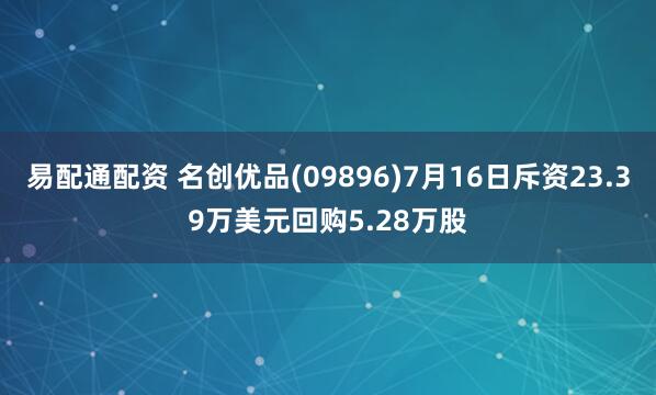 易配通配资 名创优品(09896)7月16日斥资23.39万美元回购5.28万股