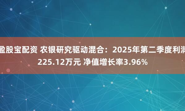 盈股宝配资 农银研究驱动混合：2025年第二季度利润225.12万元 净值增长率3.96%