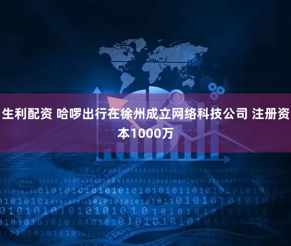 生利配资 哈啰出行在徐州成立网络科技公司 注册资本1000万