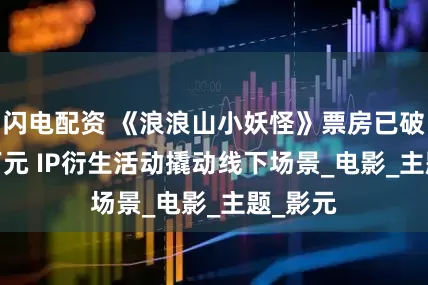 闪电配资 《浪浪山小妖怪》票房已破7000万元 IP衍生活动撬动线下场景_电影_主题_影元