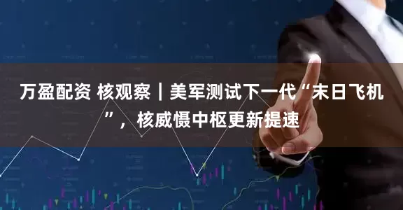 万盈配资 核观察｜美军测试下一代“末日飞机”，核威慑中枢更新提速