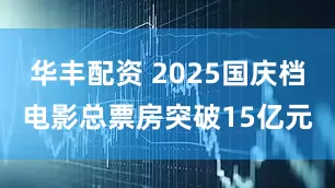 华丰配资 2025国庆档电影总票房突破15亿元