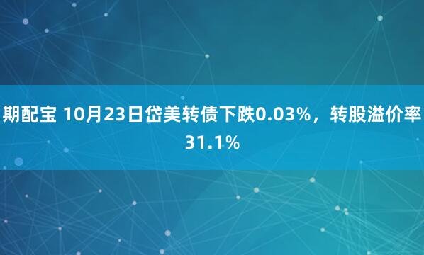 期配宝 10月23日岱美转债下跌0.03%，转股溢价率31.1%