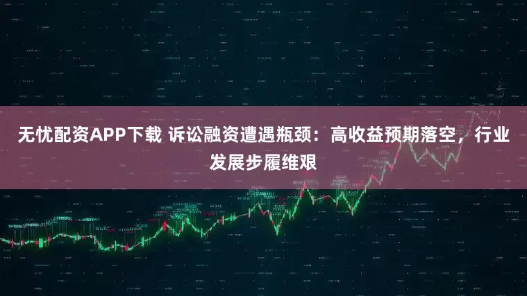 无忧配资APP下载 诉讼融资遭遇瓶颈：高收益预期落空，行业发展步履维艰