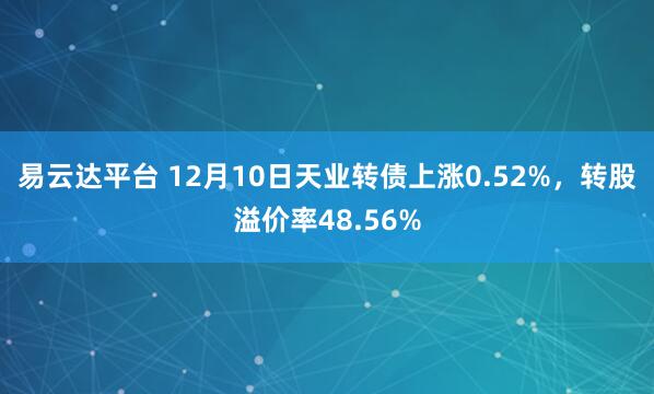 易云达平台 12月10日天业转债上涨0.52%，转股溢价率48.56%