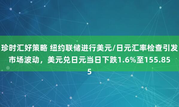 珍时汇好策略 纽约联储进行美元/日元汇率检查引发市场波动，美元兑日元当日下跌1.6%至155.85
