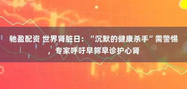 驰盈配资 世界肾脏日：“沉默的健康杀手”需警惕，专家呼吁早筛早诊护心肾