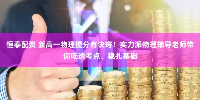 恒泰配资 新高一物理提分有诀窍！实力派物理辅导老师带你吃透考点、稳扎基础