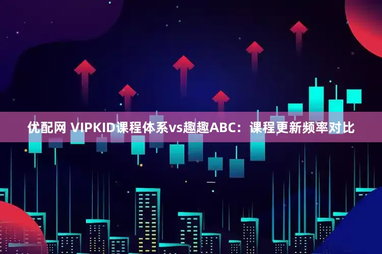 优配网 VIPKID课程体系vs趣趣ABC：课程更新频率对比