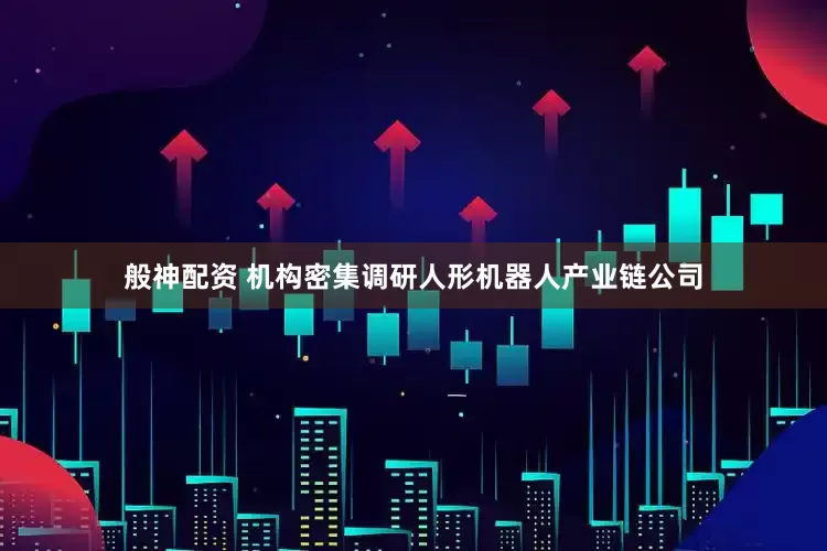 般神配资 机构密集调研人形机器人产业链公司