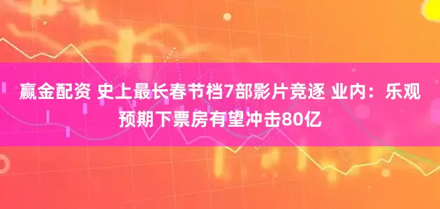 赢金配资 史上最长春节档7部影片竞逐 业内：乐观预期下票房有望冲击80亿